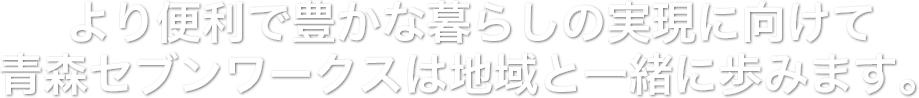 より便利で豊かな暮らしの実現に向けて青森セブンワークスは地域と一緒に歩みます。